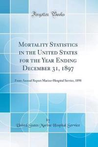 Mortality Statistics in the United States for the Year Ending December 31, 1897: From Annual Report Marine-Hospital Service, 1898 (Classic Reprint)