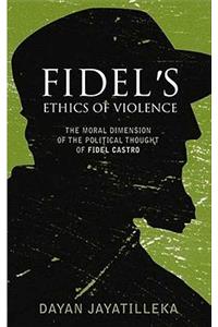 Fidel's Ethics of Violence: The Moral Dimension of the Political Thought of Fidel Castro