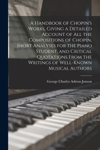 A Handbook of Chopin's Works, Giving a Detailed Account of all the Compositions of Chopin, Short Analyses for the Piano Student, and Critical Quotations From the Writings of Well-known Musical Authors