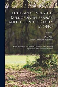 Louisiana Under the Rule of Spain, France, and the United States, 1785-1807: Social, Economic, and Political Conditions of the Territory Represented in the Louisiana Purchase; Volume 2