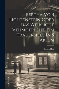 Bertha Von Lichtenstein Oder Das Weibliche Vehmgericht. Ein Trauerspiel In 5 Akten
