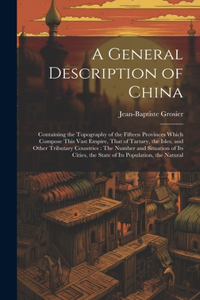 General Description of China: Containing the Topography of the Fifteen Provinces Which Compose This Vast Empire, That of Tartary, the Isles, and Other Tributary Countries: The Nu