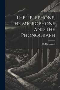 Telephone, the Microphone and the Phonograph