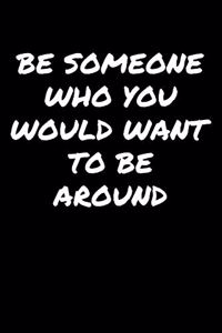 Be Someone Who You Would Want To Be Around�