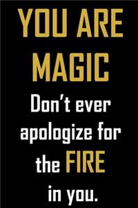 YOU ARE MAGIC. Don't ever apologize for the FIRE in you.