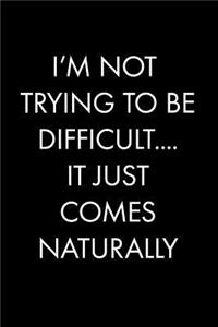 I'm Not Trying to Be Difficult....It Just Comes Naturally
