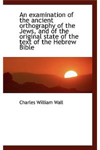 An Examination of the Ancient Orthography of the Jews, and of the Original State of the Text of the