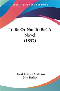 To Be Or Not To Be? A Novel (1857)