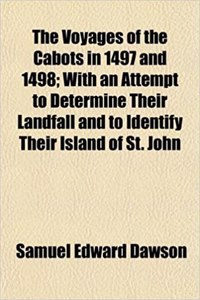 The Voyages of the Cabots in 1497 and 1498; With an Attempt to Determine Their Landfall and to Identify Their Island of St. John