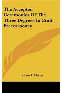 The Accepted Ceremonies of the Three Degrees in Craft Freemasonry