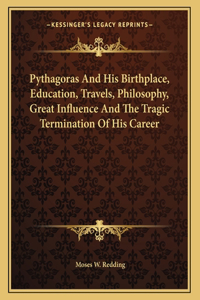 Pythagoras and His Birthplace, Education, Travels, Philosophy, Great Influence and the Tragic Termination of His Career