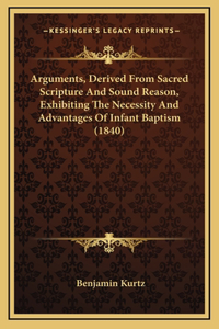 Arguments, Derived From Sacred Scripture And Sound Reason, Exhibiting The Necessity And Advantages Of Infant Baptism (1840)