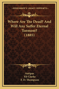 Where Are The Dead? And Will Any Suffer Eternal Torment? (1885)