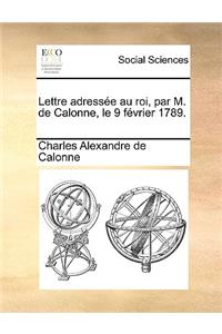 Lettre Adresse Au Roi, Par M. de Calonne, Le 9 Fvrier 1789.