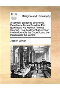 A sermon, preached before His Excellency James Bowdoin, Esq. governour; His Honour Thomas Cushing, Esq. lieutenant-governour; the Honourable the Council, and the Honourable the Senate