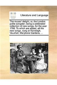 The Muses' Delight, Or, the London Polite Songster; Being a Celebrated Collection of New Songs, for the Year 1766. to Which Are Added, All the New Songs, Sung at Ranelagh, Vauxhall, Marybone Gardens, ...