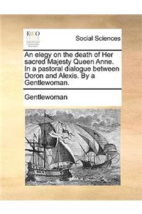 An Elegy on the Death of Her Sacred Majesty Queen Anne. in a Pastoral Dialogue Between Doron and Alexis. by a Gentlewoman.