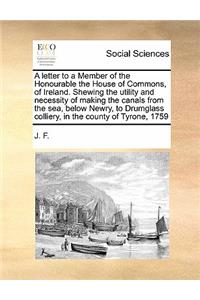 A letter to a Member of the Honourable the House of Commons, of Ireland. Shewing the utility and necessity of making the canals from the sea, below Newry, to Drumglass colliery, in the county of Tyrone, 1759