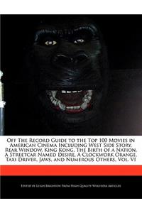 Off the Record Guide to the Top 100 Movies in American Cinema Including West Side Story, Rear Window, King Kong, the Birth of a Nation, a Streetcar Named Desire, a Clockwork Orange, Taxi Driver, Jaws, and Numerous Others, Vol. VI