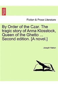 By Order of the Czar. the Tragic Story of Anna Klosstock, Queen of the Ghetto ... Second Edition. [A Novel.] Vol. II. Second Edition.