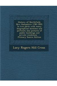 History of Northfield, New Hampshire 1780-1905. in Two Parts with Many Biographical Sketches and Portraits Also Pictures of Public Buildings and Priva