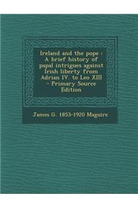 Ireland and the Pope: A Brief History of Papal Intrigues Against Irish Liberty from Adrian IV. to Leo XIII