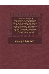 Aether and Matter: A Development of the Dynamical Relations of the Aether to Material Systems on the Basis of the Atomic Constitution of Matter, Including a Discussion of the Influence of the Earth's Motion on Optical Phenomena, Being an Adams Priz