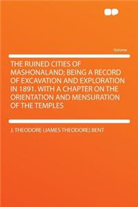 The Ruined Cities of Mashonaland; Being a Record of Excavation and Exploration in 1891. with a Chapter on the Orientation and Mensuration of the Temples