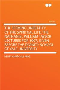 The Seeming Unreality of the Spiritual Life; The Nathaniel William Taylor Lectures for 1907, Given Before the Divinity School of Yale University