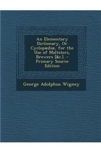 An Elementary Dictionary, or Cyclopaediae, for the Use of Maltsters, Brewers [&C.]. - Primary Source Edition
