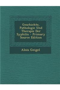 Geschichte, Pathologie Und Therapie Der Syphilis - Primary Source Edition