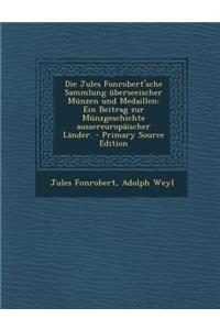 Die Jules Fonrobert'sche Sammlung Uberseeischer Munzen Und Medaillen: Ein Beitrag Zur Munzgeschichte Aussereuropaischer Lander. - Primary Source Editi