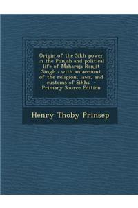 Origin of the Sikh Power in the Punjab and Political Life of Maharaja Ranjit Singh; With an Account of the Religion, Laws, and Customs of Sikhs