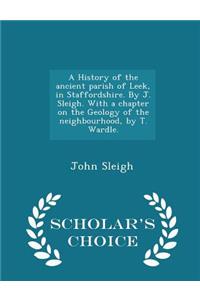 A History of the Ancient Parish of Leek, in Staffordshire. by J. Sleigh. with a Chapter on the Geology of the Neighbourhood, by T. Wardle. - Scholar's Choice Edition