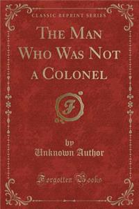 The Man Who Was Not a Colonel (Classic Reprint)