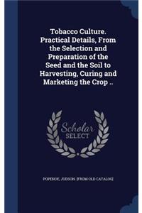 Tobacco Culture. Practical Details, From the Selection and Preparation of the Seed and the Soil to Harvesting, Curing and Marketing the Crop ..