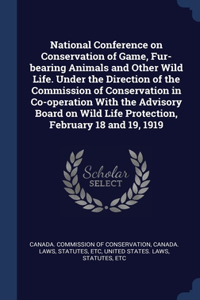 National Conference on Conservation of Game, Fur-bearing Animals and Other Wild Life. Under the Direction of the Commission of Conservation in Co-operation With the Advisory Board on Wild Life Protection, February 18 and 19, 1919