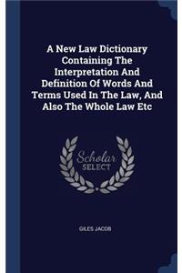 A New Law Dictionary Containing the Interpretation and Definition of Words and Terms Used in the Law, and Also the Whole Law Etc