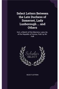 Select Letters Between the Late Duchess of Somerset, Lady Luxborough ... and Others