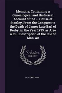 Memoirs; Containing a Genealogical and Historical Account of the ... House of Stanley, From the Conquest to the Death of James Late Earl of Derby, in the Year 1735; as Also a Full Description of the Isle of Man, &c