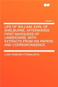 Life of William, Earl of Shelburne, Afterwards First Marquess of Lansdowne, with Extracts from His Papers and Correspondence Volume 1