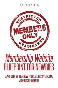 Membership Website - Blueprint for Newbies: Learn Step by Step How to Create Passive Income Membership Website