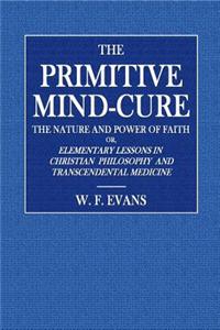 The Primitive Mind-Cure: The Nature and Power of Faith; Elementary Lessons in Christian Philosophy and Transcendental Medicine