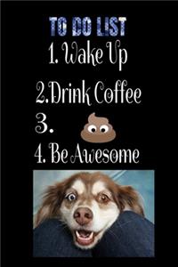 To-Do List 1. Wake Up 2. Drink Coffee 3. Poop. 4. Be Awesome