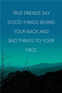 Inspirational Quote Notebook - 'True Friends Say Good Things Behind Your Back And Bad Things To Your Face.'