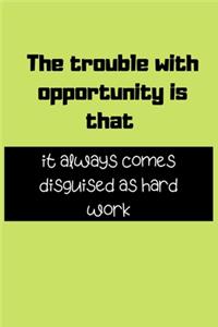 The trouble with opportunity is that it always comes disguised as hard work