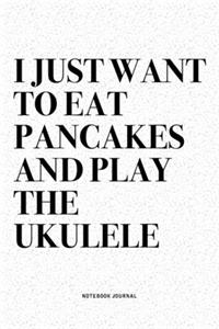 I Just Want To Eat Pancakes And Play The Ukulele