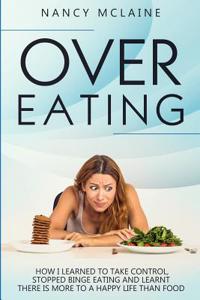 Overeating: How I Learned to Take Control, Stopped Binge Eating and Learnt There Is More to a Happy Life Than Food