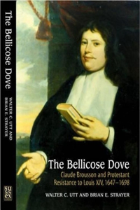 Bellicose Dove: Claude Brousson and Protestant Resistance to Louis X1v, 1647-1698