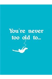 You're Never Too Old to . . .